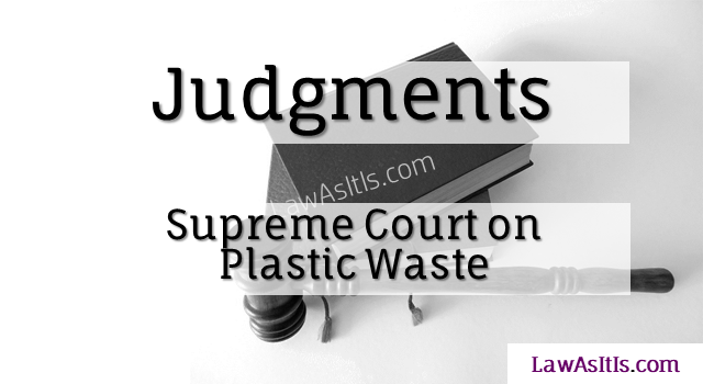 Supreme Court judgments on usage and disposal of Plastic Waste, with directions to Authorities on steps to minimise use and contamination.